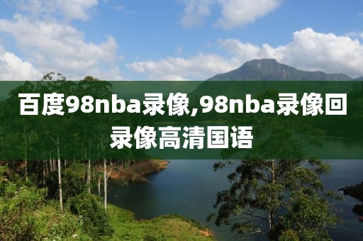 百度98nba录像,98nba录像回录像高清国语