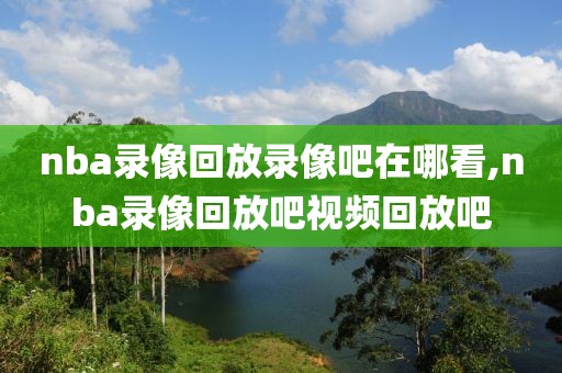 nba录像回放录像吧在哪看,nba录像回放吧视频回放吧