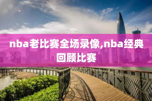 nba老比赛全场录像,nba经典回顾比赛