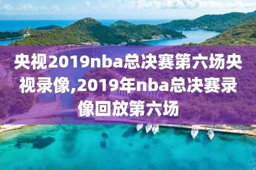 央视2019nba总决赛第六场央视录像,2019年nba总决赛录像回放第六场