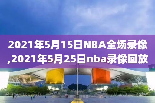 2021年5月15日NBA全场录像,2021年5月25日nba录像回放