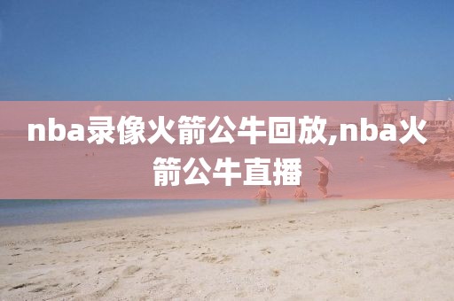 nba录像火箭公牛回放,nba火箭公牛直播