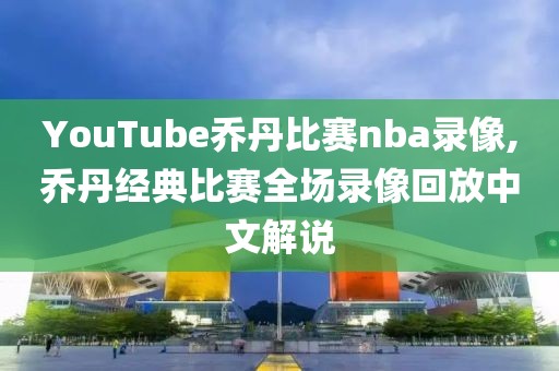 YouTube乔丹比赛nba录像,乔丹经典比赛全场录像回放中文解说