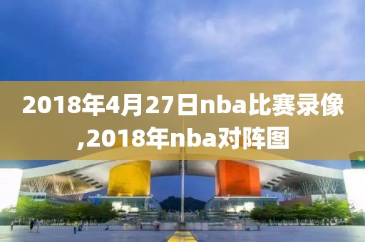 2018年4月27日nba比赛录像,2018年nba对阵图