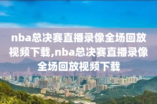 nba总决赛直播录像全场回放视频下载,nba总决赛直播录像全场回放视频下载