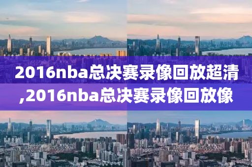 2016nba总决赛录像回放超清,2016nba总决赛录像回放像