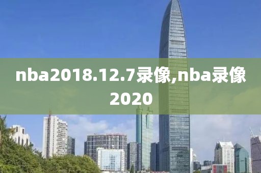 nba2018.12.7录像,nba录像2020