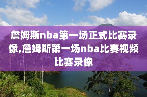 詹姆斯nba第一场正式比赛录像,詹姆斯第一场nba比赛视频比赛录像