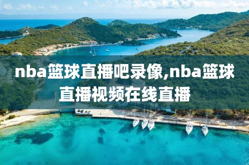 nba篮球直播吧录像,nba篮球直播视频在线直播