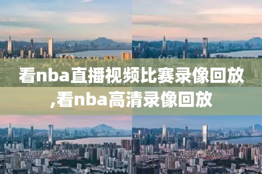 看nba直播视频比赛录像回放,看nba高清录像回放