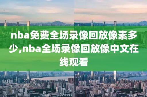 nba免费全场录像回放像素多少,nba全场录像回放像中文在线观看