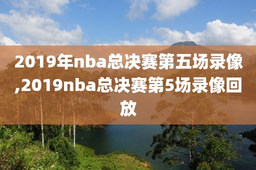 2019年nba总决赛第五场录像,2019nba总决赛第5场录像回放