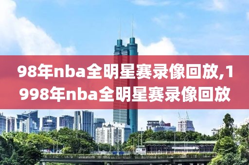 98年nba全明星赛录像回放,1998年nba全明星赛录像回放