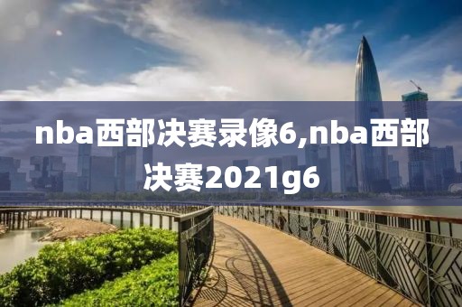 nba西部决赛录像6,nba西部决赛2021g6