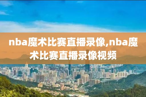 nba魔术比赛直播录像,nba魔术比赛直播录像视频