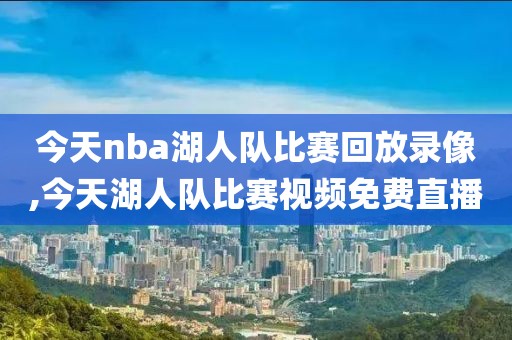 今天nba湖人队比赛回放录像,今天湖人队比赛视频免费直播