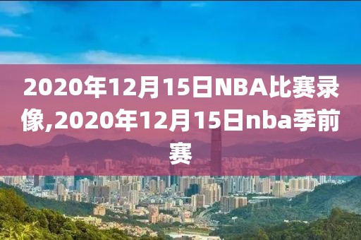 2020年12月15日NBA比赛录像,2020年12月15日nba季前赛