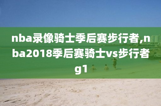 nba录像骑士季后赛步行者,nba2018季后赛骑士vs步行者g1