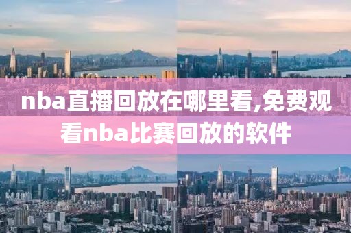 nba直播回放在哪里看,免费观看nba比赛回放的软件