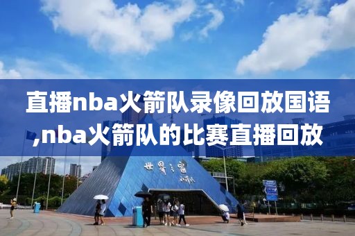 直播nba火箭队录像回放国语,nba火箭队的比赛直播回放