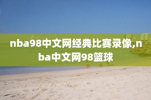 nba98中文网经典比赛录像,nba中文网98篮球