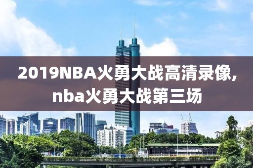2019NBA火勇大战高清录像,nba火勇大战第三场