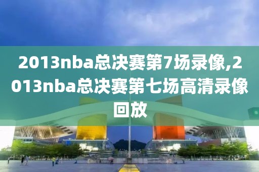 2013nba总决赛第7场录像,2013nba总决赛第七场高清录像回放