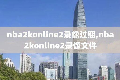 nba2konline2录像过期,nba2konline2录像文件