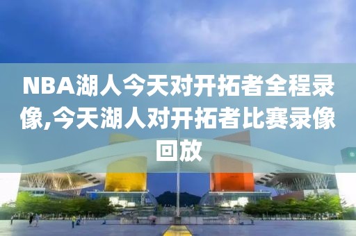 NBA湖人今天对开拓者全程录像,今天湖人对开拓者比赛录像回放