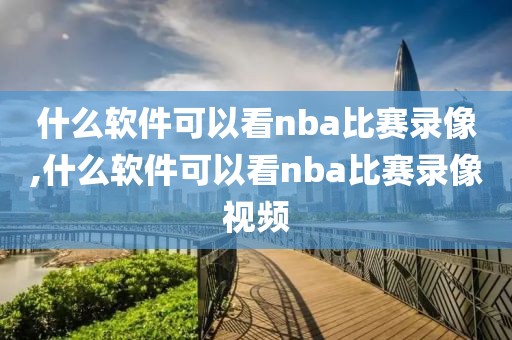 什么软件可以看nba比赛录像,什么软件可以看nba比赛录像视频