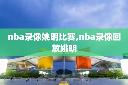 nba录像姚明比赛,nba录像回放姚明