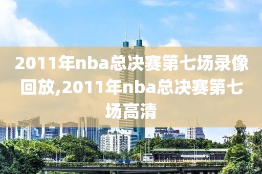2011年nba总决赛第七场录像回放,2011年nba总决赛第七场高清
