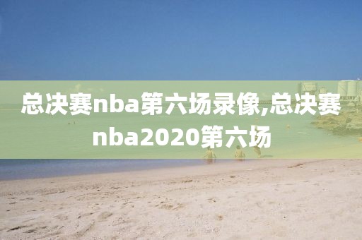 总决赛nba第六场录像,总决赛nba2020第六场