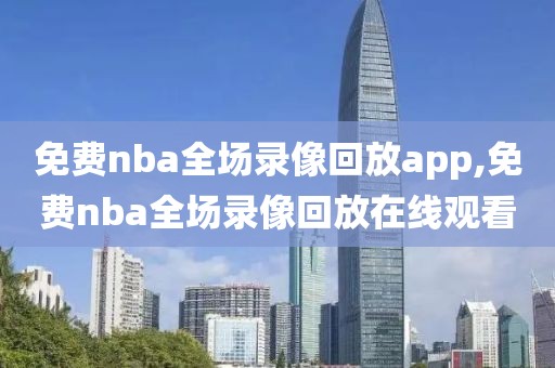 免费nba全场录像回放app,免费nba全场录像回放在线观看