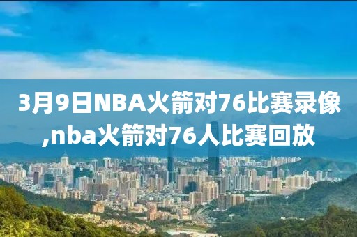 3月9日NBA火箭对76比赛录像,nba火箭对76人比赛回放