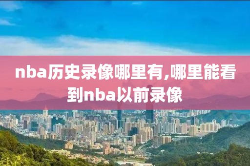 nba历史录像哪里有,哪里能看到nba以前录像