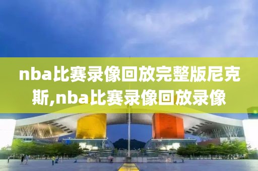 nba比赛录像回放完整版尼克斯,nba比赛录像回放录像