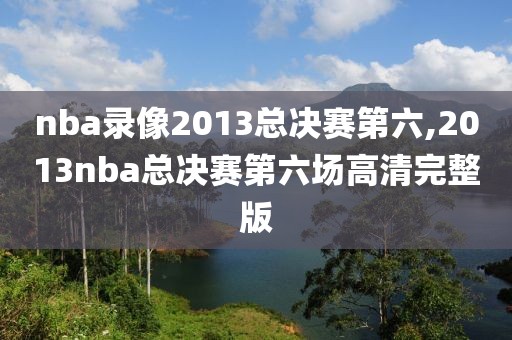 nba录像2013总决赛第六,2013nba总决赛第六场高清完整版
