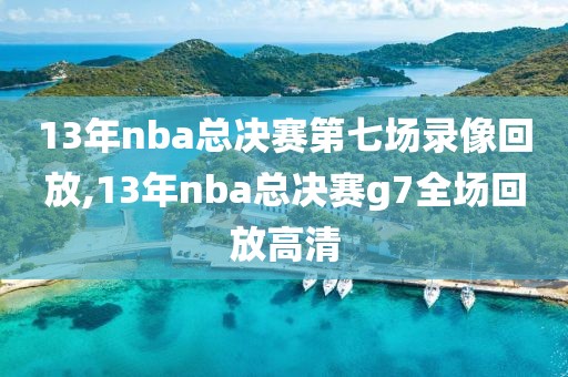 13年nba总决赛第七场录像回放,13年nba总决赛g7全场回放高清