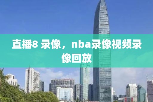 直播8 录像，nba录像视频录像回放