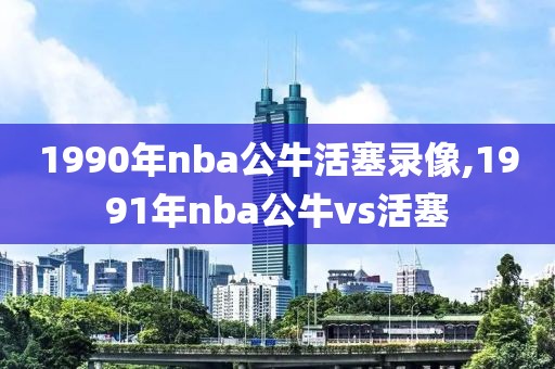 1990年nba公牛活塞录像,1991年nba公牛vs活塞