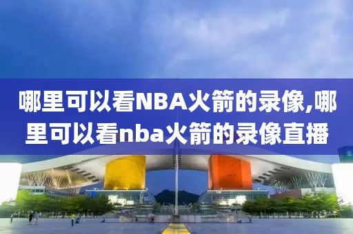 哪里可以看NBA火箭的录像,哪里可以看nba火箭的录像直播