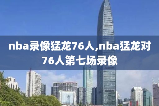 nba录像猛龙76人,nba猛龙对76人第七场录像