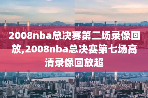 2008nba总决赛第二场录像回放,2008nba总决赛第七场高清录像回放超
