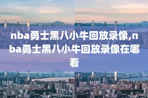 nba勇士黑八小牛回放录像,nba勇士黑八小牛回放录像在哪看