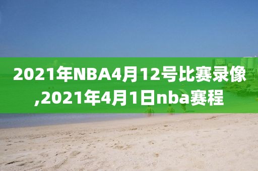 2021年NBA4月12号比赛录像,2021年4月1日nba赛程