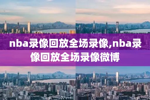 nba录像回放全场录像,nba录像回放全场录像微博