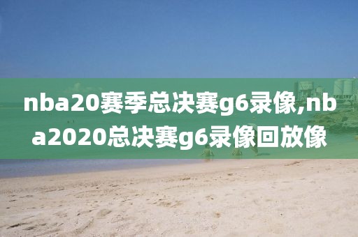 nba20赛季总决赛g6录像,nba2020总决赛g6录像回放像