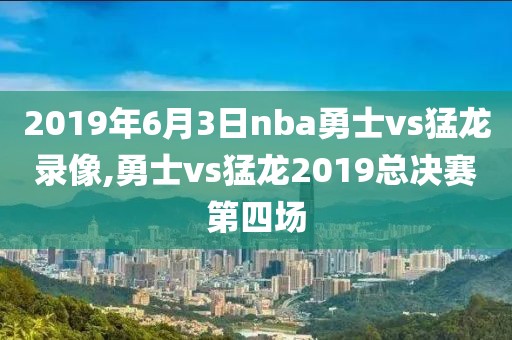 2019年6月3日nba勇士vs猛龙录像,勇士vs猛龙2019总决赛第四场
