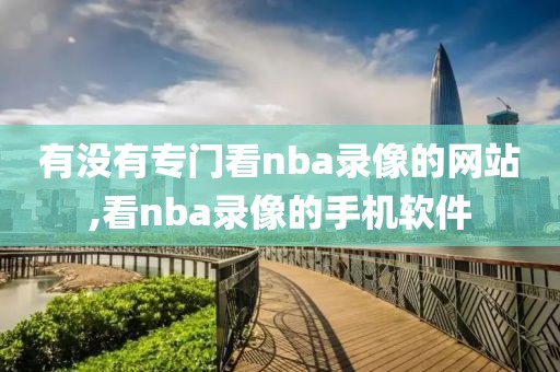 有没有专门看nba录像的网站,看nba录像的手机软件